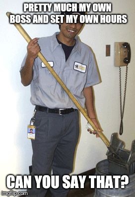 Janitor | PRETTY MUCH MY OWN BOSS AND SET MY OWN HOURS; CAN YOU SAY THAT? | image tagged in janitor | made w/ Imgflip meme maker