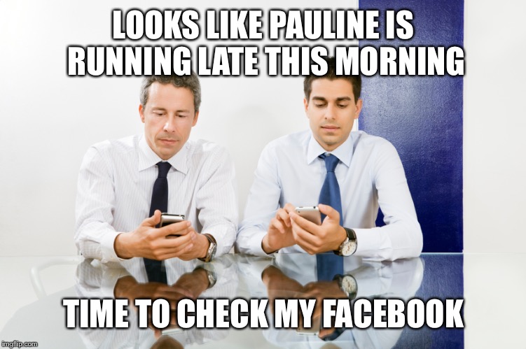 LOOKS LIKE PAULINE IS RUNNING LATE THIS MORNING; TIME TO CHECK MY FACEBOOK | image tagged in bored businessmen | made w/ Imgflip meme maker
