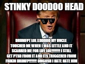 Donald Trump | STINKY DOODOO HEAD DRUMFPT LOL XDDDDD MY UNCLE TOUCHED ME WHEN I WAS LITTLE AND IT SCARRED ME FOR LIFE LOL!!!!!!!! I STILL GET PTSD FROM IT  | image tagged in donald trump | made w/ Imgflip meme maker