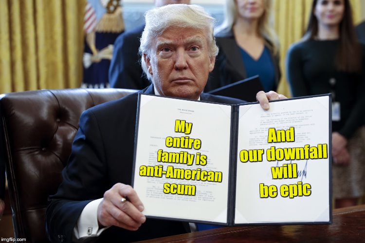 Donald Trump Executive Order | And our downfall will be epic; My entire family is anti-American scum | image tagged in donald trump executive order | made w/ Imgflip meme maker