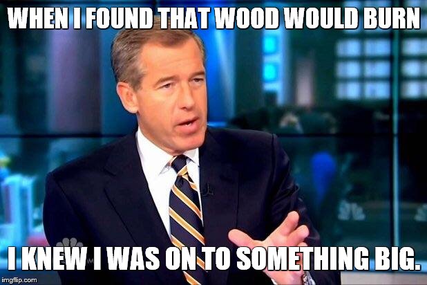 Brian Williams Was There 2 Meme | WHEN I FOUND THAT WOOD WOULD BURN I KNEW I WAS ON TO SOMETHING BIG. | image tagged in memes,brian williams was there 2 | made w/ Imgflip meme maker