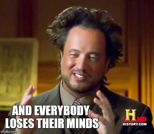 Ancient Aliens Meme | AND EVERYBODY LOSES THEIR MINDS | image tagged in memes,ancient aliens | made w/ Imgflip meme maker
