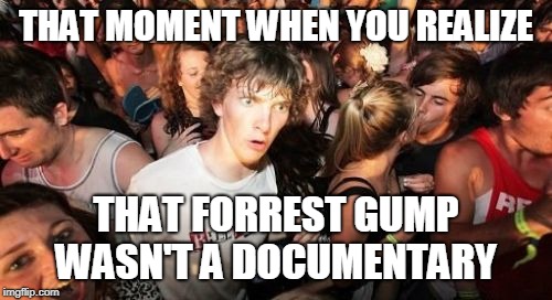 Forrest Gump week 2/10 - 2/16, a cravenmoordik event. | THAT MOMENT WHEN YOU REALIZE; THAT FORREST GUMP WASN'T A DOCUMENTARY | image tagged in memes,sudden clarity clarence | made w/ Imgflip meme maker