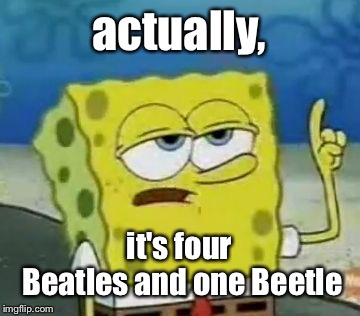 I'll Have You Know Spongebob Meme | actually, it's four Beatles and one Beetle | image tagged in memes,ill have you know spongebob | made w/ Imgflip meme maker