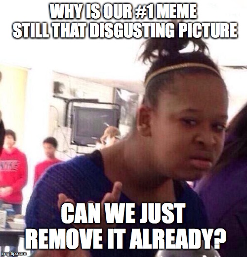 Black Girl Wat |  WHY IS OUR #1 MEME STILL THAT DISGUSTING PICTURE; CAN WE JUST REMOVE IT ALREADY? | image tagged in memes,black girl wat | made w/ Imgflip meme maker