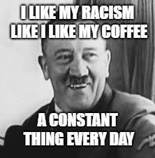 Bad Joke Hitler | I LIKE MY RACISM LIKE I LIKE MY COFFEE; A CONSTANT THING EVERY DAY | image tagged in bad joke hitler | made w/ Imgflip meme maker