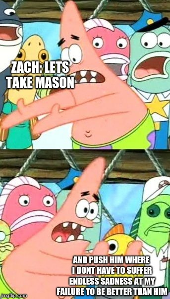 Put It Somewhere Else Patrick | ZACH:
LETS TAKE MASON; AND PUSH HIM WHERE I DONT HAVE TO SUFFER ENDLESS SADNESS AT MY FAILURE TO BE BETTER THAN HIM | image tagged in memes,put it somewhere else patrick | made w/ Imgflip meme maker