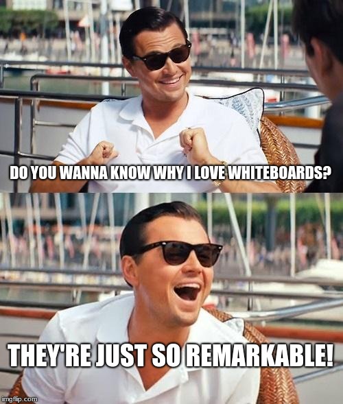 Can't think of a good title so I'll call it the remarkable marker! | DO YOU WANNA KNOW WHY I LOVE WHITEBOARDS? THEY'RE JUST SO REMARKABLE! | image tagged in memes,leonardo dicaprio wolf of wall street | made w/ Imgflip meme maker