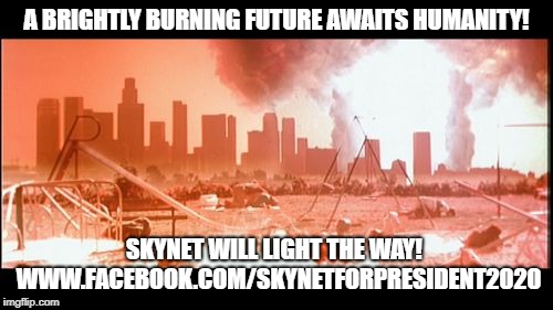 Terminator 2 Judgement Day | A BRIGHTLY BURNING FUTURE AWAITS HUMANITY! SKYNET WILL LIGHT THE WAY!  WWW.FACEBOOK.COM/SKYNETFORPRESIDENT2020 | image tagged in terminator 2 judgement day | made w/ Imgflip meme maker