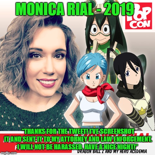MONICA RIAL - 2019; “THANKS FOR THE TWEET! I’VE SCREENSHOT IT AND SENT IT TO MY ATTORNEY AND LAW ENFORCEMENT. I WILL NOT BE HARASSED. HAVE A NICE NIGHT!“ | made w/ Imgflip meme maker