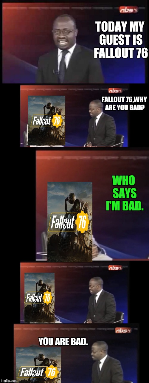 Why Are You? | TODAY MY GUEST IS FALLOUT 76; FALLOUT 76,WHY ARE YOU BAD? WHO SAYS I'M BAD. YOU ARE BAD. | image tagged in fallout 76,reporter,news,real news network | made w/ Imgflip meme maker