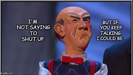 Walter | BUT IF YOU KEEP TALKING  I COULD BE; I'M NOT SAYING TO SHUT UP | image tagged in puppet | made w/ Imgflip meme maker