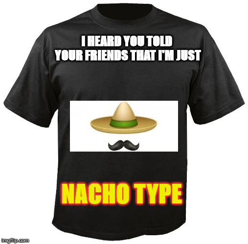 Blank T-Shirt | I HEARD YOU TOLD YOUR FRIENDS THAT I'M JUST; NACHO TYPE | image tagged in blank t-shirt | made w/ Imgflip meme maker