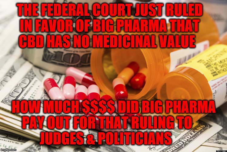 Big pharma | THE FEDERAL COURT JUST RULED      IN FAVOR OF BIG PHARMA THAT           CBD HAS NO MEDICINAL VALUE; HOW MUCH $$$$ DID BIG PHARMA PAY OUT FOR THAT RULING TO            JUDGES & POLITICIANS | image tagged in big pharma | made w/ Imgflip meme maker