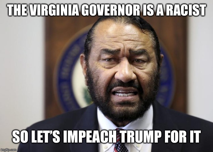 AL Green | THE VIRGINIA GOVERNOR IS A RACIST; SO LET’S IMPEACH TRUMP FOR IT | image tagged in al green,democrats,democratic party,trump | made w/ Imgflip meme maker
