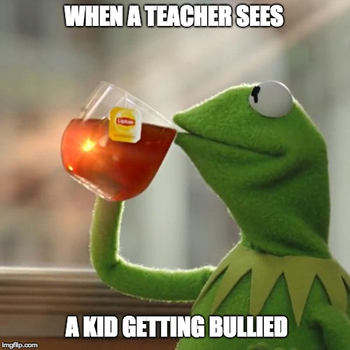 But That's None Of My Business | WHEN A TEACHER SEES; A KID GETTING BULLIED | image tagged in memes,but thats none of my business,kermit the frog | made w/ Imgflip meme maker