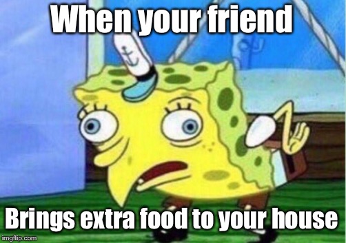 Mocking Spongebob Meme | When your friend; Brings extra food to your house | image tagged in memes,mocking spongebob | made w/ Imgflip meme maker