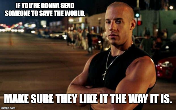 vin diesel | IF YOU’RE GONNA SEND SOMEONE TO SAVE THE WORLD, MAKE SURE THEY LIKE IT THE WAY IT IS. | image tagged in vin diesel | made w/ Imgflip meme maker