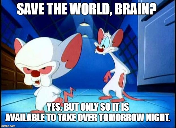 pinky and the brain monday | SAVE THE WORLD, BRAIN? YES, BUT ONLY SO IT IS AVAILABLE TO TAKE OVER TOMORROW NIGHT. | image tagged in pinky and the brain monday | made w/ Imgflip meme maker