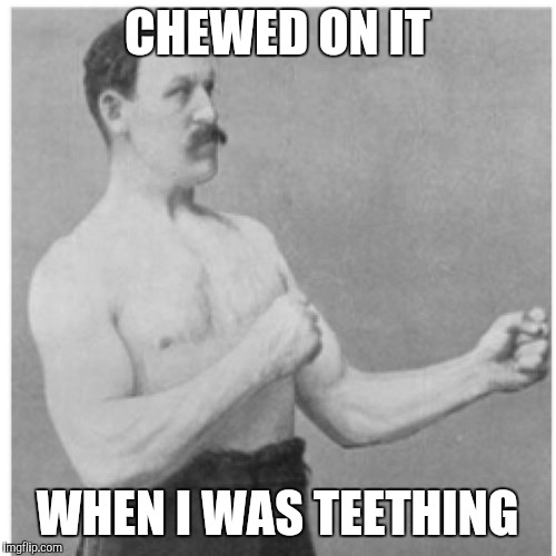 Overly Manly Man Meme | CHEWED ON IT WHEN I WAS TEETHING | image tagged in memes,overly manly man | made w/ Imgflip meme maker