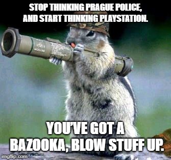 bazooka squirrel | STOP THINKING PRAGUE POLICE, AND START THINKING PLAYSTATION. YOU’VE GOT A BAZOOKA, BLOW STUFF UP. | image tagged in bazooka squirrel | made w/ Imgflip meme maker