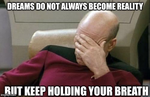 Captain Picard Facepalm Meme | DREAMS DO NOT ALWAYS BECOME REALITY BUT KEEP HOLDING YOUR BREATH | image tagged in memes,captain picard facepalm | made w/ Imgflip meme maker