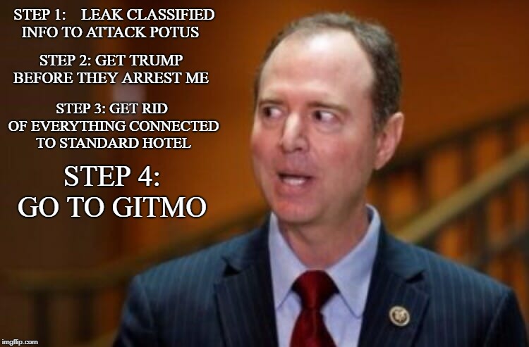 Adam Schiff | STEP 1: 
  LEAK CLASSIFIED INFO TO ATTACK POTUS; STEP 2: GET TRUMP BEFORE THEY ARREST ME; STEP 3: GET RID OF EVERYTHING CONNECTED TO STANDARD HOTEL; STEP 4: GO TO GITMO | image tagged in adam schiff | made w/ Imgflip meme maker