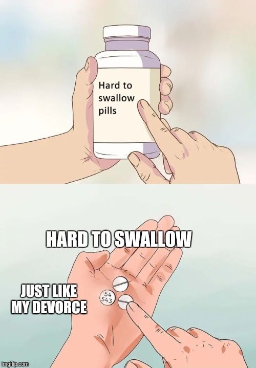 Hard To Swallow Pills | HARD TO SWALLOW; JUST LIKE MY DEVORCE | image tagged in memes,hard to swallow pills | made w/ Imgflip meme maker