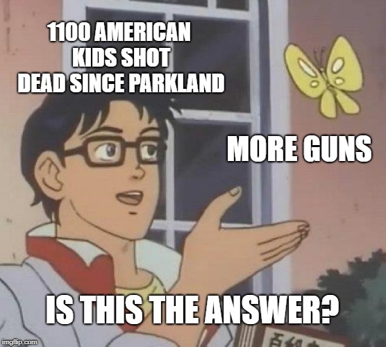 The lunacy of America | 1100 AMERICAN KIDS SHOT DEAD SINCE PARKLAND; MORE GUNS; IS THIS THE ANSWER? | image tagged in memes,is this a pigeon,guns,school shooting,maga,nra | made w/ Imgflip meme maker