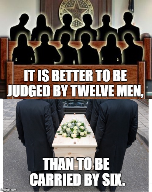 IT IS BETTER TO BE JUDGED BY TWELVE MEN, THAN TO BE CARRIED BY SIX. | image tagged in jury,pallbearers | made w/ Imgflip meme maker