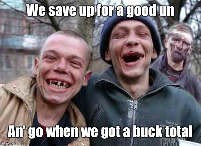 Methed Up | We save up for a good un An’ go when we got a buck total | image tagged in methed up | made w/ Imgflip meme maker