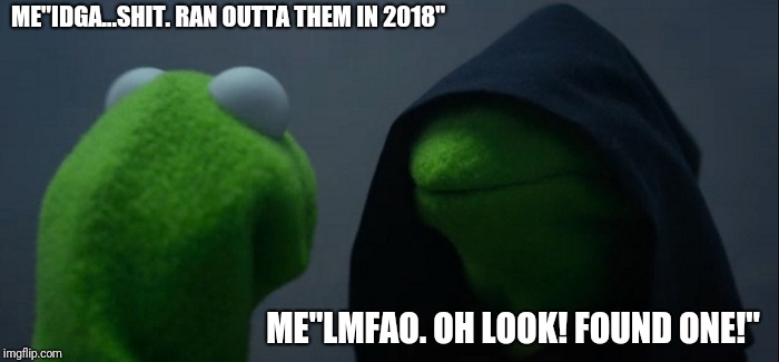 Evil Kermit | ME"IDGA...SHIT. RAN OUTTA THEM IN 2018"; ME"LMFAO. OH LOOK! FOUND ONE!" | image tagged in memes,evil kermit | made w/ Imgflip meme maker