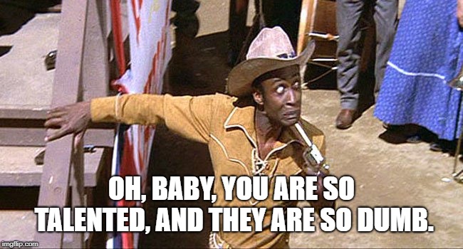 Cleavon Little Blazing Saddles | OH, BABY, YOU ARE SO TALENTED, AND THEY ARE SO DUMB. | image tagged in cleavon little blazing saddles | made w/ Imgflip meme maker