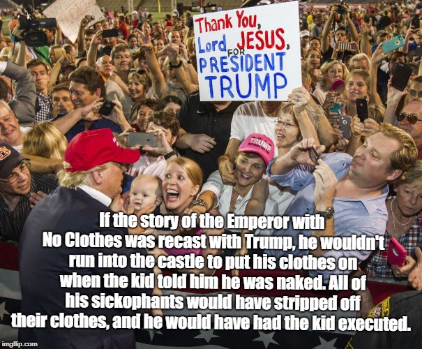 Trump Rally | If the story of the Emperor with No Clothes was recast with Trump, he wouldn't run into the castle to put his clothes on when the kid told him he was naked. All of his sickophants would have stripped off their clothes, and he would have had the kid executed. | image tagged in trump rally | made w/ Imgflip meme maker