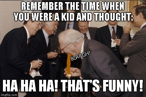 Laughing Men In Suits | REMEMBER THE TIME WHEN YOU WERE A KID AND THOUGHT:; BLARGH! HA HA HA! THAT'S FUNNY! | image tagged in memes,laughing men in suits | made w/ Imgflip meme maker