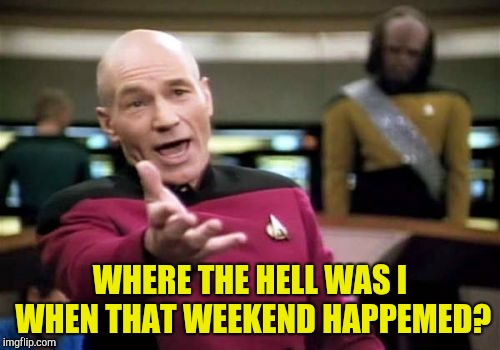 Picard Wtf Meme | WHERE THE HELL WAS I WHEN THAT WEEKEND HAPPEMED? | image tagged in memes,picard wtf | made w/ Imgflip meme maker