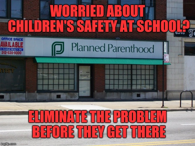 planned parenthood | WORRIED ABOUT CHILDREN'S SAFETY AT SCHOOL? ELIMINATE THE PROBLEM BEFORE THEY GET THERE | image tagged in planned parenthood | made w/ Imgflip meme maker