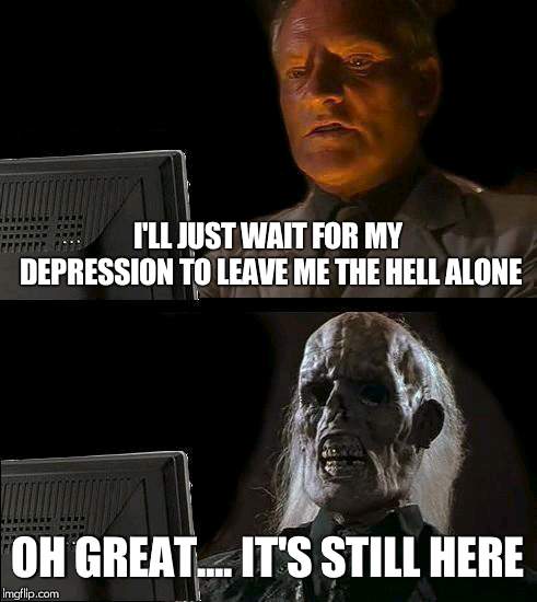 I'll Just Wait Here | I'LL JUST WAIT FOR MY DEPRESSION TO LEAVE ME THE HELL ALONE; OH GREAT.... IT'S STILL HERE | image tagged in memes,ill just wait here | made w/ Imgflip meme maker