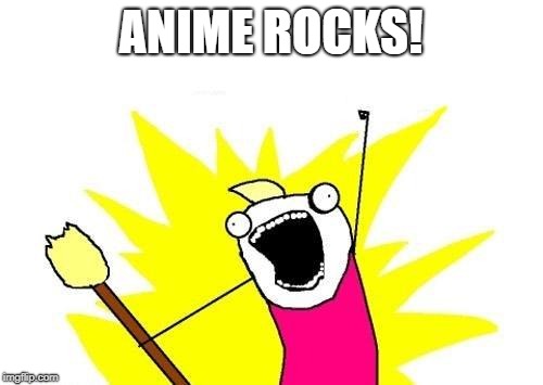 X All The Y Meme | ANIME ROCKS! | image tagged in memes,x all the y | made w/ Imgflip meme maker