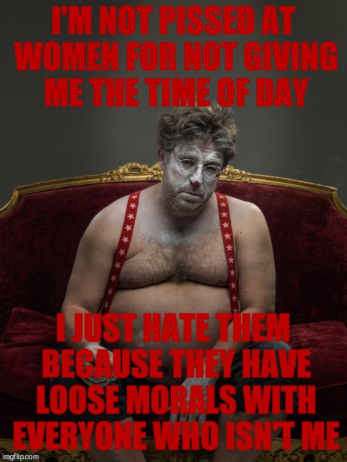 I'M NOT PISSED AT WOMEN FOR NOT GIVING ME THE TIME OF DAY I JUST HATE THEM BECAUSE THEY HAVE LOOSE MORALS WITH EVERYONE WHO ISN'T ME | made w/ Imgflip meme maker