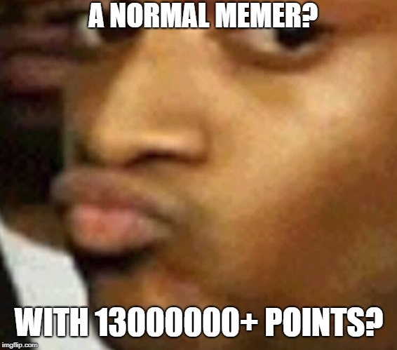 doubtful lips  | A NORMAL MEMER? WITH 13000000+ POINTS? | image tagged in doubtful lips | made w/ Imgflip meme maker