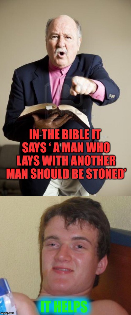 IN THE BIBLE IT SAYS ‘ A MAN WHO LAYS WITH ANOTHER MAN SHOULD BE STONED’ IT HELPS | image tagged in memes,10 guy,angry preacher | made w/ Imgflip meme maker
