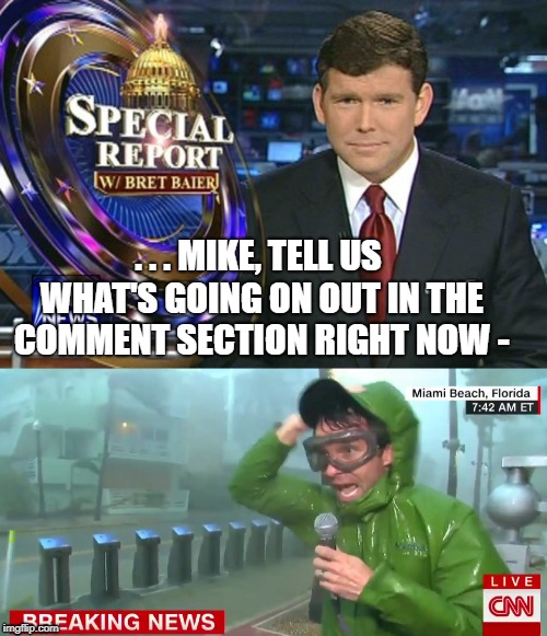 Live from the comment section  | . . . MIKE, TELL US WHAT'S GOING ON OUT IN THE COMMENT SECTION RIGHT NOW - | image tagged in news anchor,live reporter,storm,shit storm | made w/ Imgflip meme maker