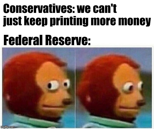 Monkey Puppet Meme | Conservatives: we can't just keep printing more money; Federal Reserve: | image tagged in monkey puppet | made w/ Imgflip meme maker
