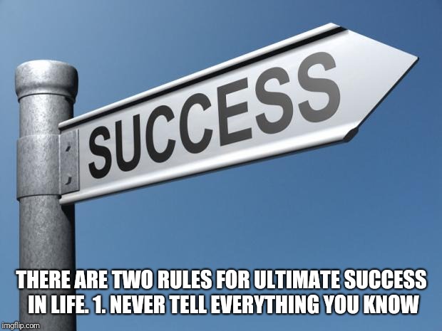 success | THERE ARE TWO RULES FOR ULTIMATE SUCCESS IN LIFE.
1. NEVER TELL EVERYTHING YOU KNOW | image tagged in success | made w/ Imgflip meme maker