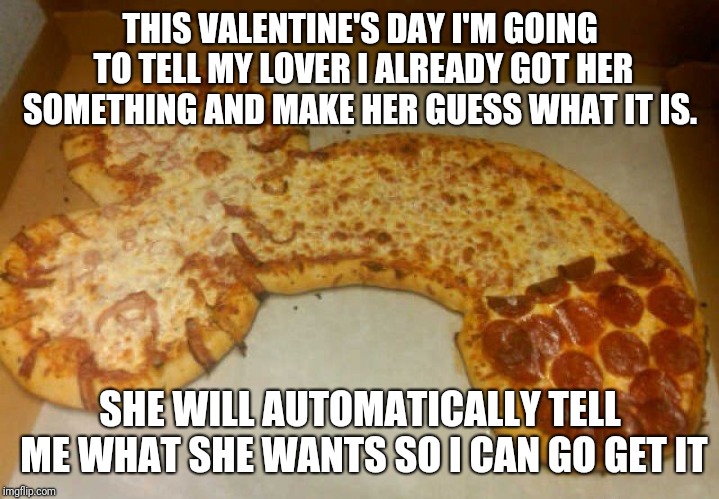 Meat-Lover's | THIS VALENTINE'S DAY I'M GOING TO TELL MY LOVER I ALREADY GOT HER SOMETHING AND MAKE HER GUESS WHAT IT IS. SHE WILL AUTOMATICALLY TELL ME WHAT SHE WANTS SO I CAN GO GET IT | image tagged in meat-lover's | made w/ Imgflip meme maker