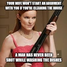 wife with a shotgun | YOUR WIFE WON'T START AN ARGUMENT WITH YOU IF YOU'RE CLEANING THE HOUSE; A MAN HAS NEVER BEEN SHOT WHILE WASHING THE DISHES | image tagged in wife with a shotgun | made w/ Imgflip meme maker