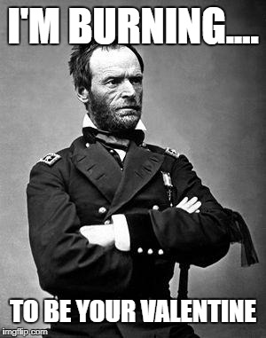 General Sherman | I'M BURNING.... TO BE YOUR VALENTINE | image tagged in general sherman | made w/ Imgflip meme maker