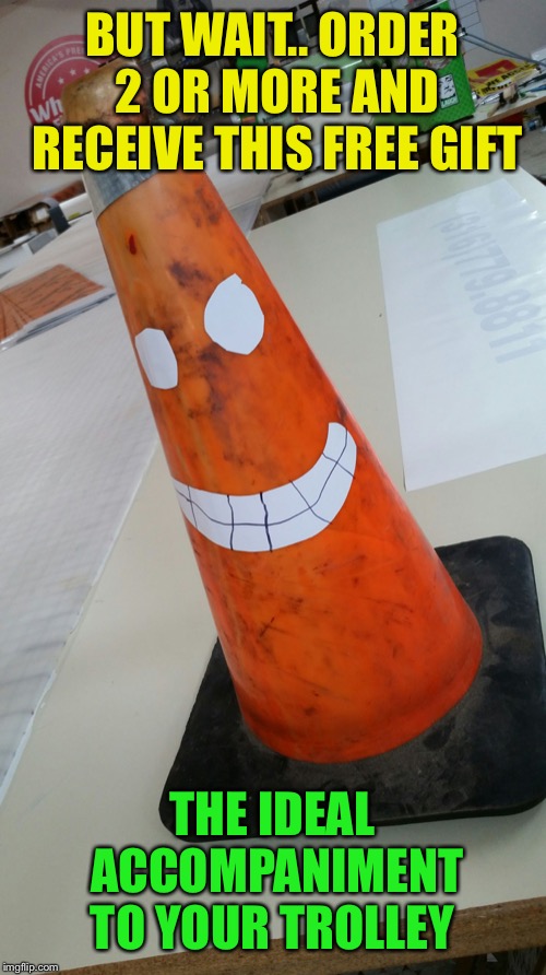 Fred The Traffic Cone | BUT WAIT.. ORDER 2 OR MORE AND RECEIVE THIS FREE GIFT THE IDEAL ACCOMPANIMENT TO YOUR TROLLEY | image tagged in fred the traffic cone | made w/ Imgflip meme maker