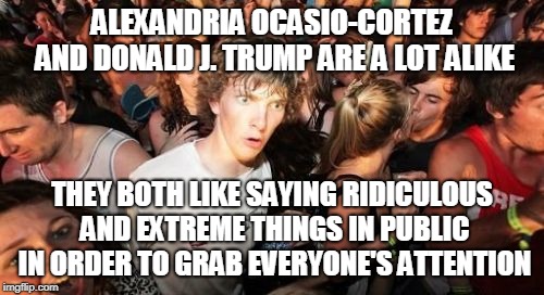 Two Sides of the Same Coin. | ALEXANDRIA OCASIO-CORTEZ AND DONALD J. TRUMP ARE A LOT ALIKE; THEY BOTH LIKE SAYING RIDICULOUS AND EXTREME THINGS IN PUBLIC IN ORDER TO GRAB EVERYONE'S ATTENTION | image tagged in memes,sudden clarity clarence,donald trump,alexandria ocasio-cortez,loudmouth,trolling | made w/ Imgflip meme maker